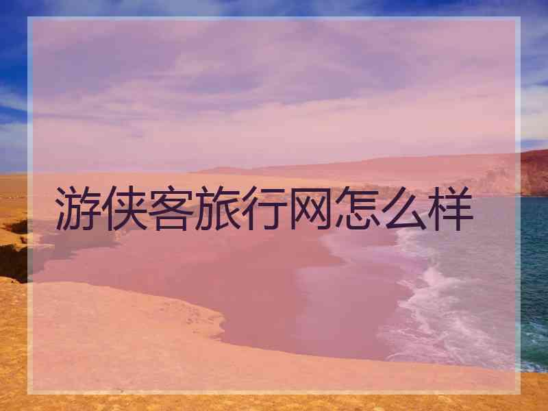 游侠客旅行网怎么样 游侠客旅行网怎么样