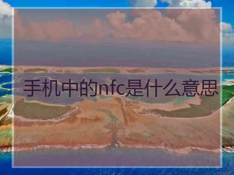手机中的nfc是什么意思 手机中的nfc是什么意思