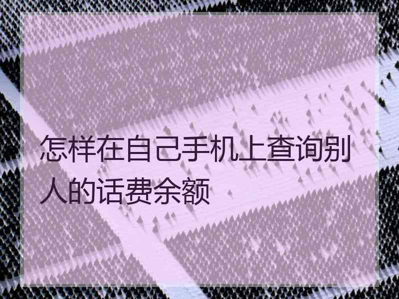 怎样在自己手机上查询别人的话费余额 怎样在自己手机上查询别人的话费余额