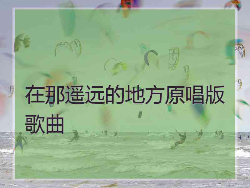 在那遥远的地方原唱版歌曲 在那遥远的地方原唱版歌曲