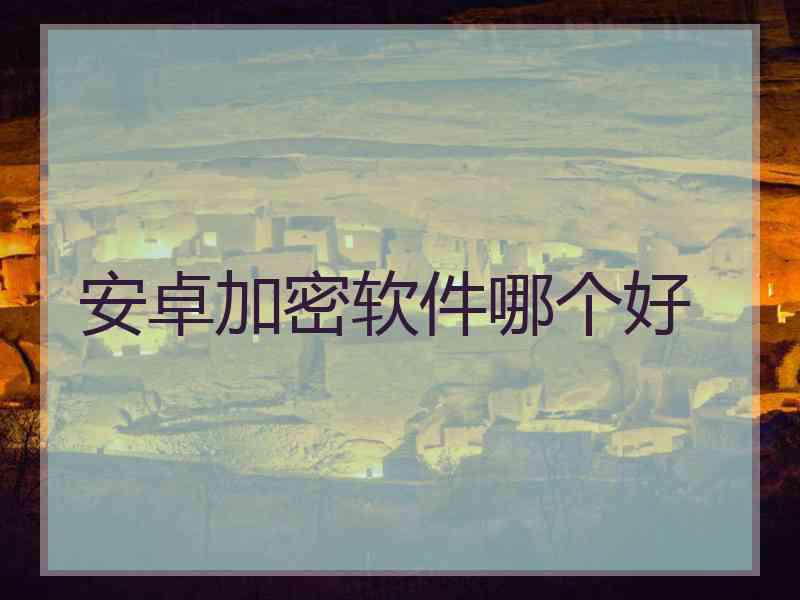 安卓加密软件哪个好 安卓加密软件哪个好