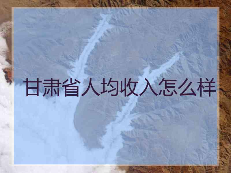 甘肃省人均收入怎么样 甘肃省人均收入怎么样