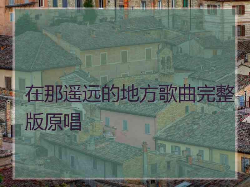 在那遥远的地方歌曲完整版原唱 在那遥远的地方歌曲完整版原唱