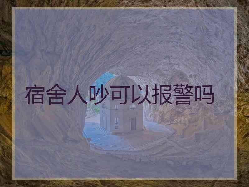 宿舍人吵可以报警吗 宿舍人吵可以报警吗