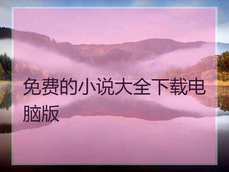 免费的小说大全下载电脑版 免费的小说大全下载电脑版