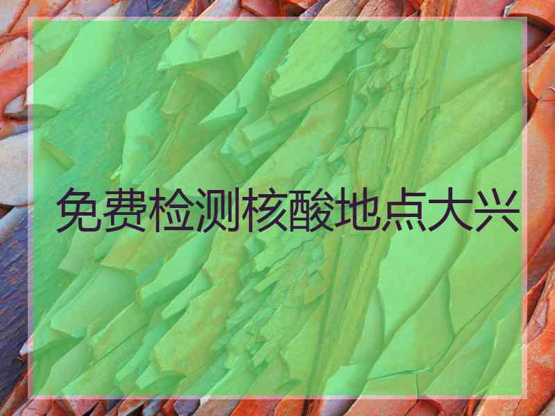 免费检测核酸地点大兴 免费检测核酸地点大兴