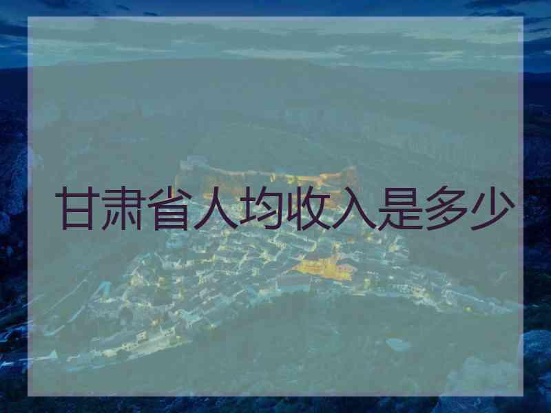 甘肃省人均收入是多少 甘肃省人均收入是多少