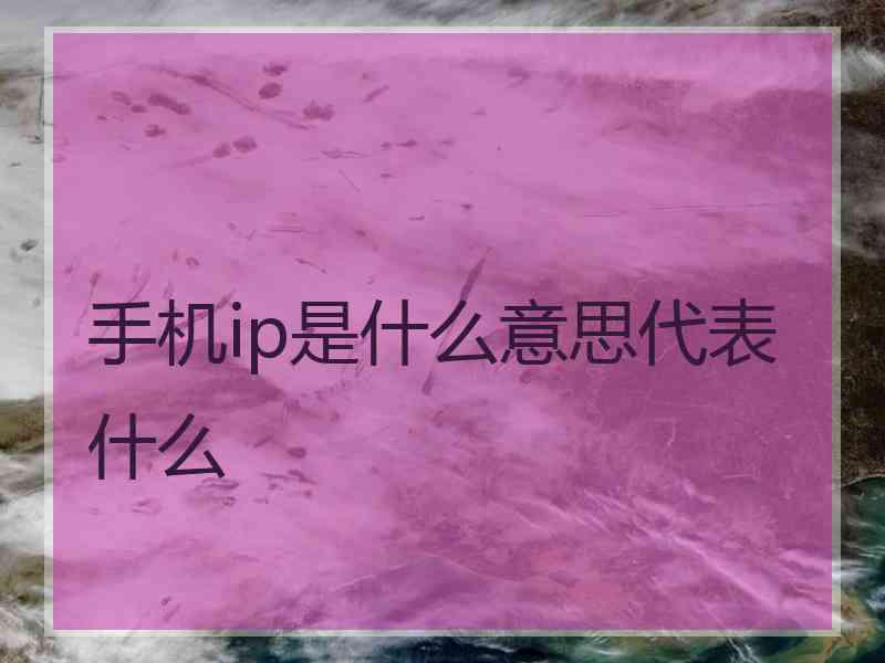 手机ip是什么意思代表什么 手机ip是什么意思代表什么