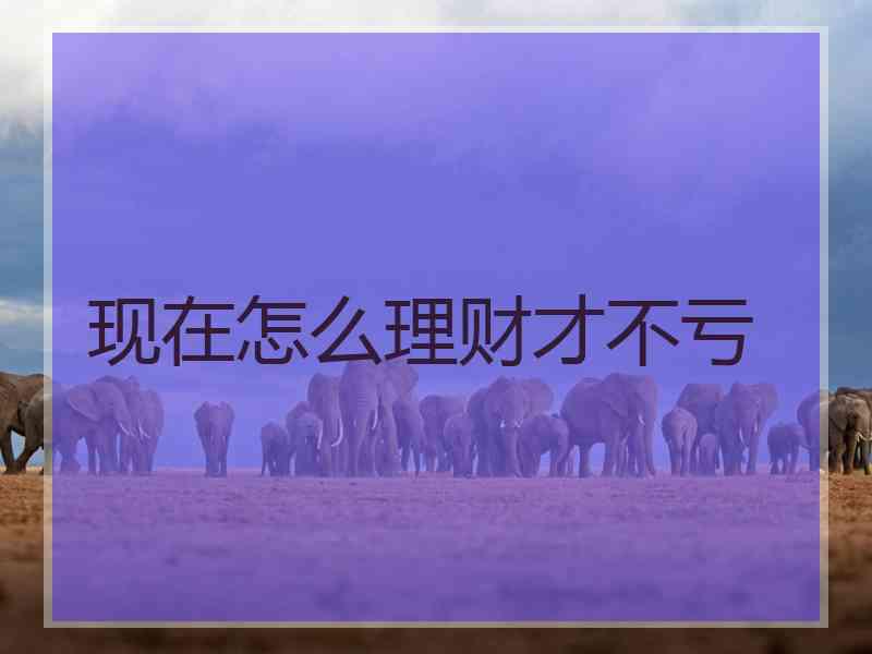 现在怎么理财才不亏