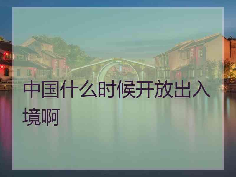 中国什么时候开放出入境啊