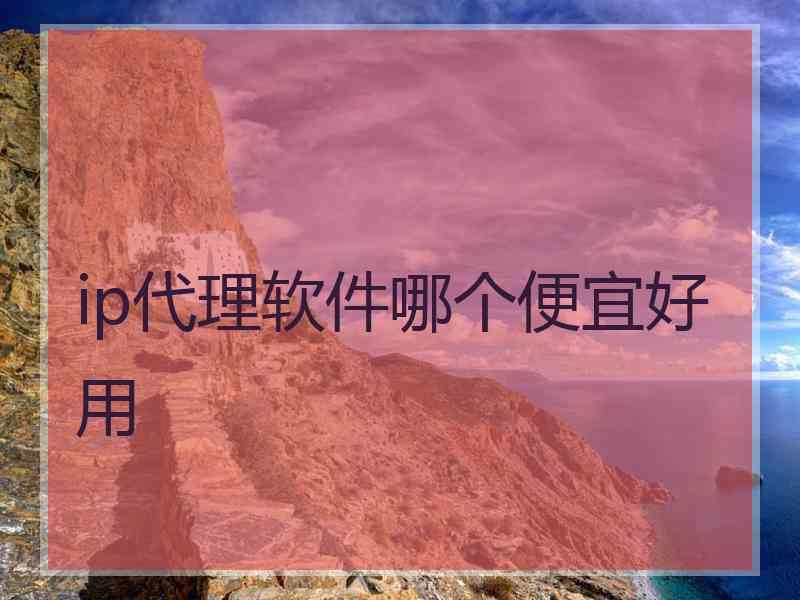 ip代理软件哪个便宜好用