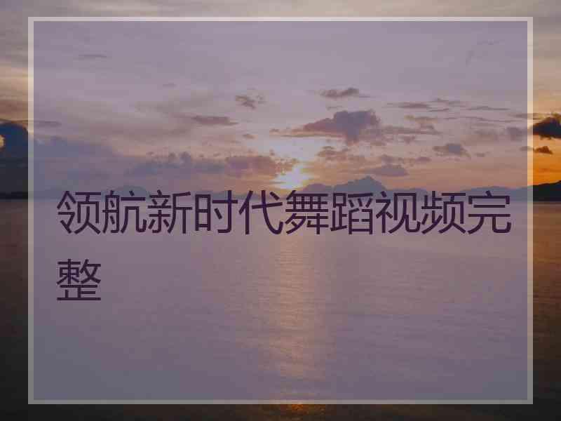 领航新时代舞蹈视频完整