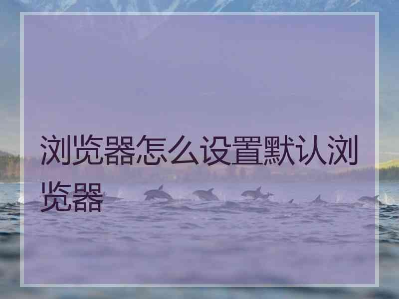 浏览器怎么设置默认浏览器