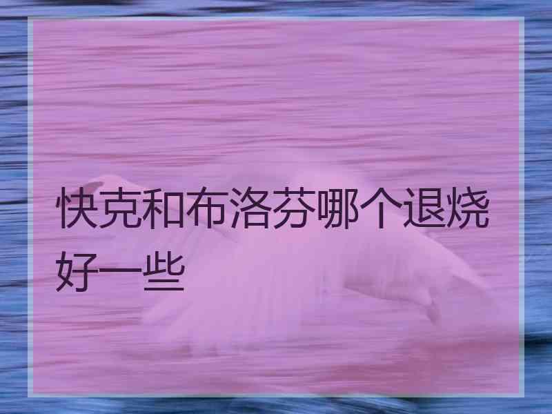 快克和布洛芬哪个退烧好一些