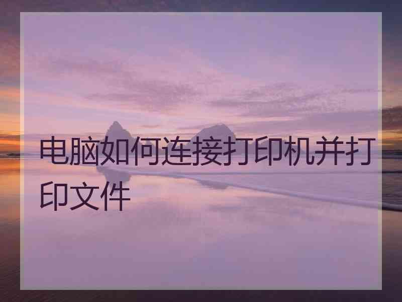电脑如何连接打印机并打印文件