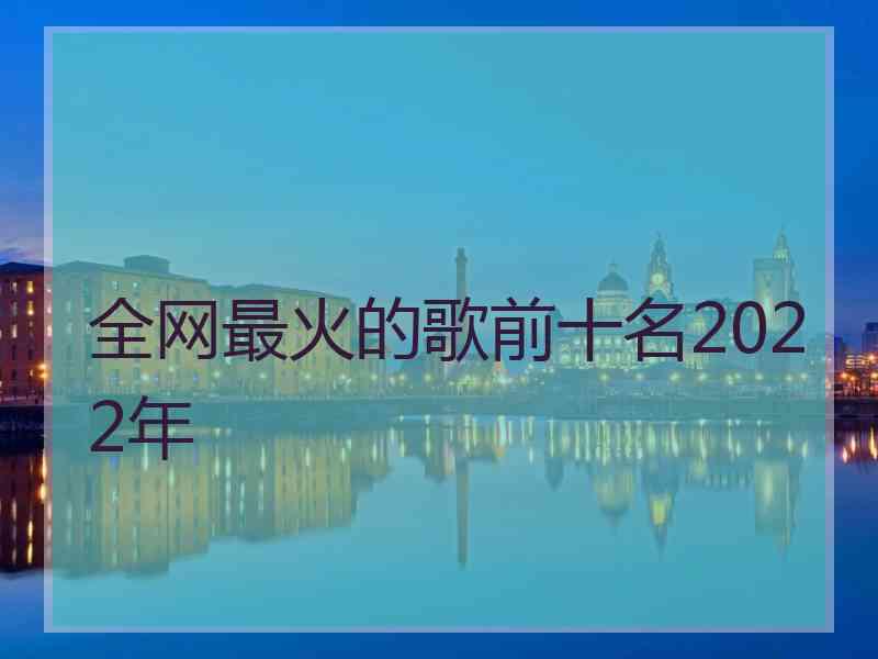全网最火的歌前十名2022年