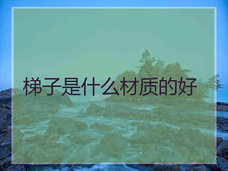 梯子是什么材质的好