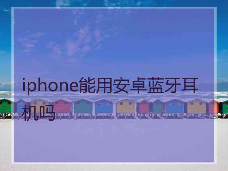 iphone能用安卓蓝牙耳机吗