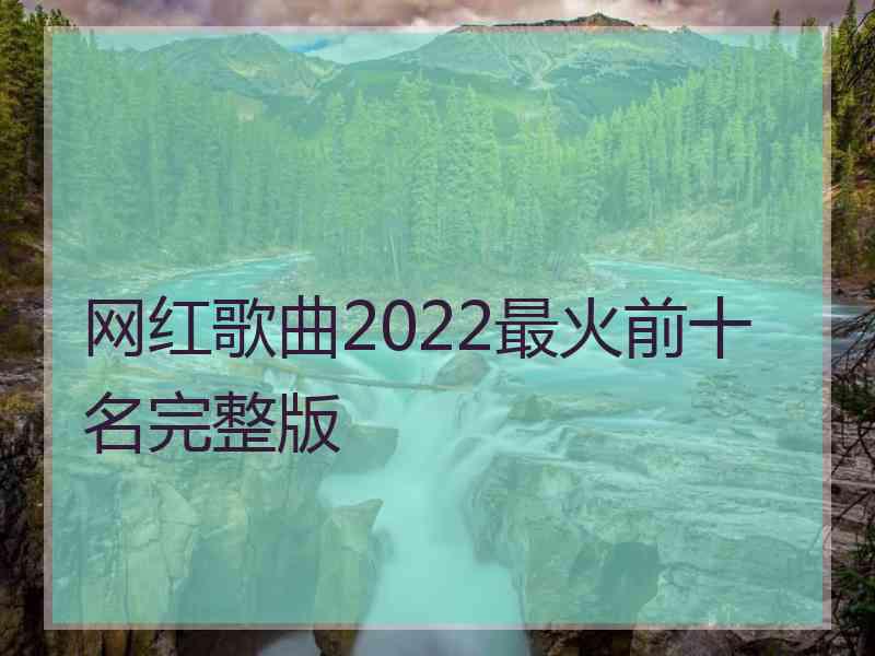 网红歌曲2022最火前十名完整版