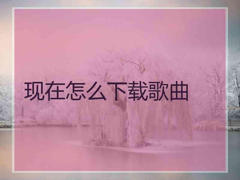 现在怎么下载歌曲