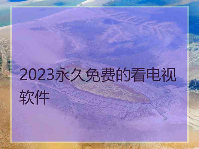 2023永久免费的看电视软件