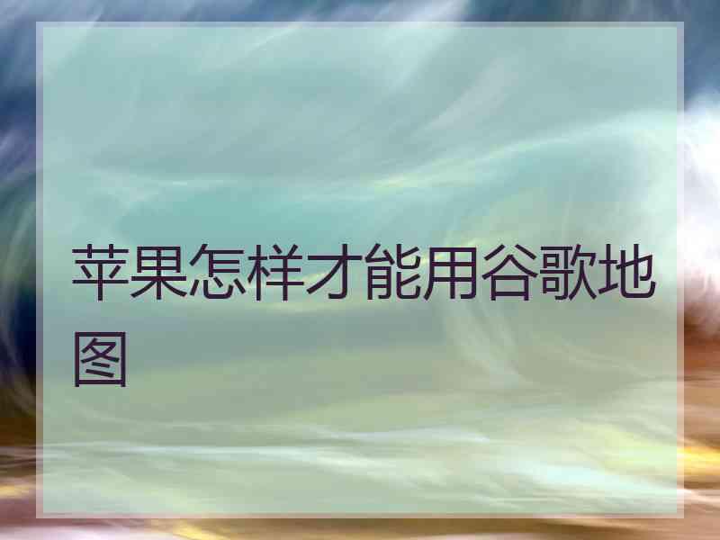 苹果怎样才能用谷歌地图
