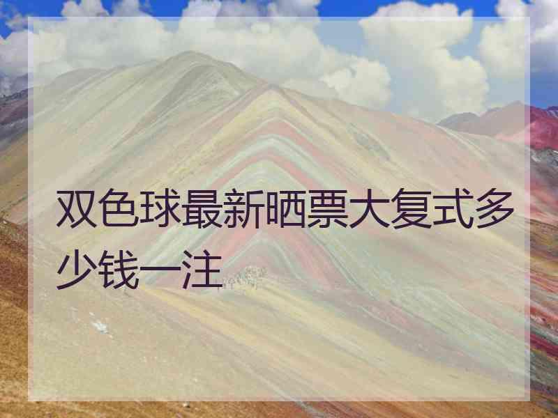 双色球最新晒票大复式多少钱一注