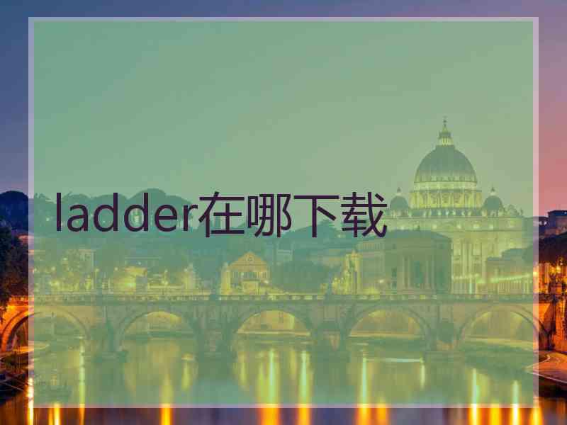 ladder在哪下载