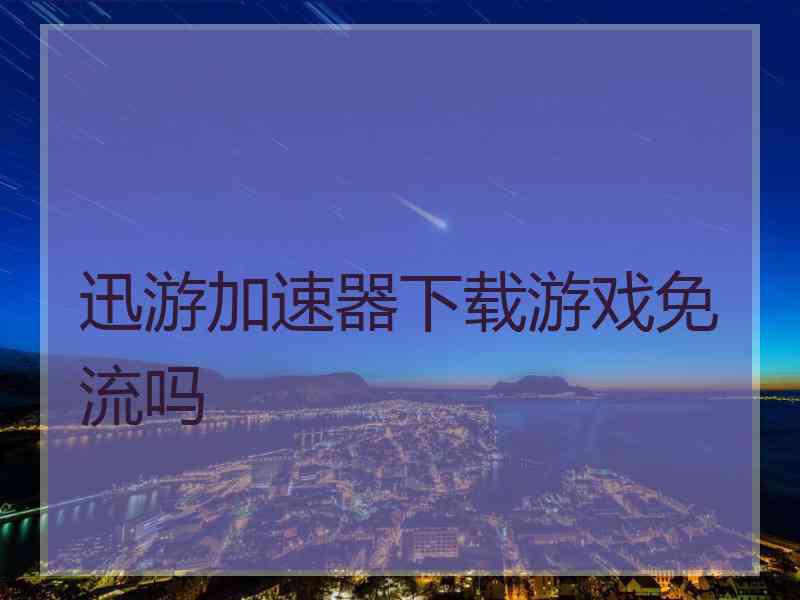 迅游加速器下载游戏免流吗