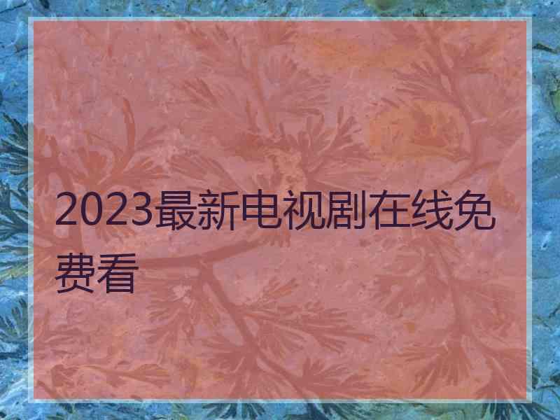 2023最新电视剧在线免费看